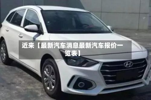 近来【最新汽车消息最新汽车报价一览表】-第3张图片