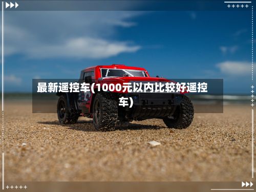最新遥控车(1000元以内比较好遥控车)-第1张图片