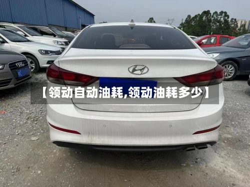 【领动自动油耗,领动油耗多少】