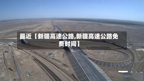 最近【新疆高速公路,新疆高速公路免费时间】