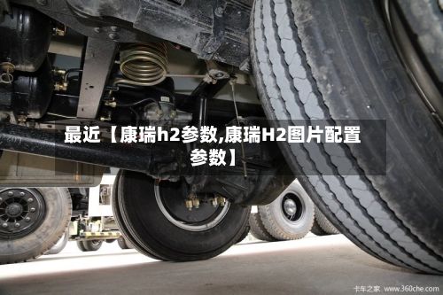 最近【康瑞h2参数,康瑞H2图片配置参数】