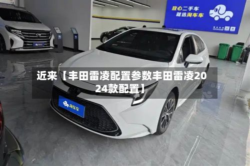 近来【丰田雷凌配置参数丰田雷凌2024款配置】-第3张图片