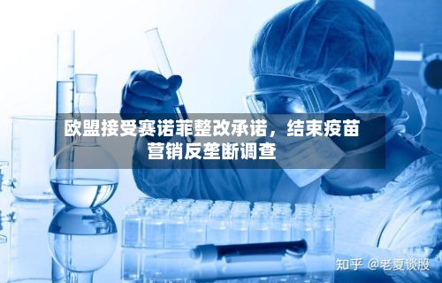 欧盟接受赛诺菲整改承诺，结束疫苗营销反垄断调查-第2张图片