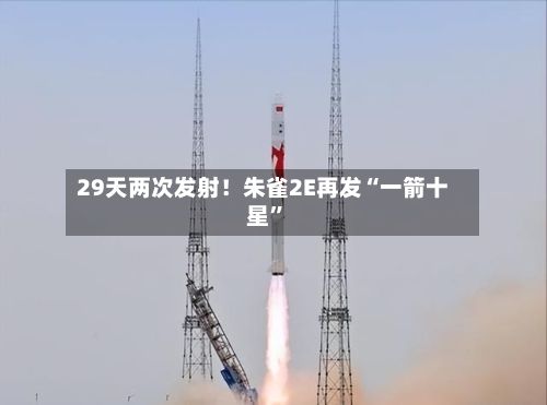 29天两次发射！朱雀2E再发“一箭十星”-第2张图片