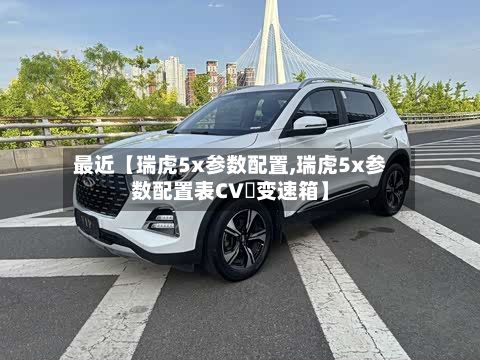 最近【瑞虎5x参数配置,瑞虎5x参数配置表CV丅变速箱】
