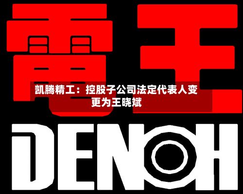 凯腾精工:控股子公司法定代表人变更为王晓斌-第2张图片