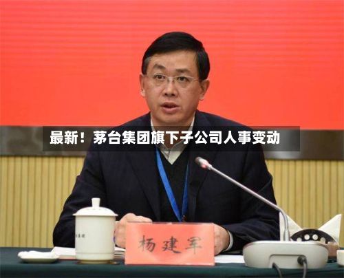 最新！茅台集团旗下子公司人事变动