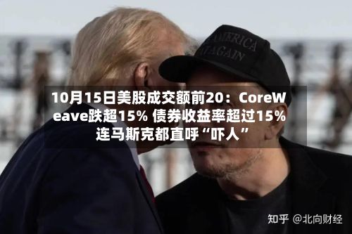 10月15日美股成交额前20：CoreWeave跌超15% 债券收益率超过15% 连马斯克都直呼“吓人”