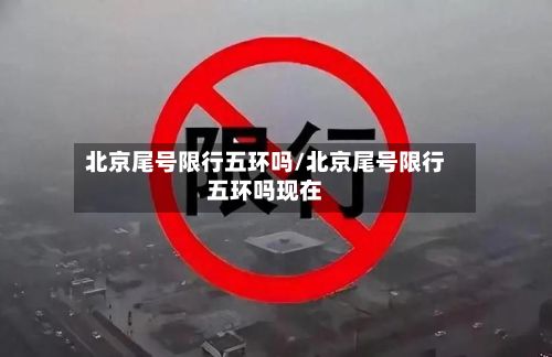 北京尾号限行五环吗/北京尾号限行五环吗现在