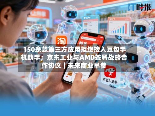 150余款第三方应用拒绝接入豆包手机助手；京东工业与AMD签署战略合作协议｜未来商业早参-第2张图片