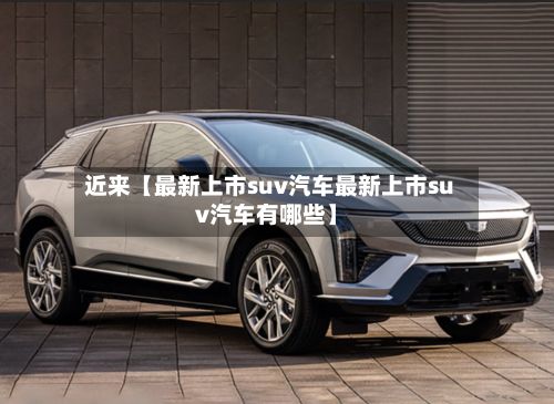 近来【最新上市suv汽车最新上市suv汽车有哪些】