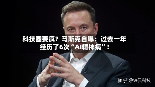 科技圈要疯？马斯克自曝：过去一年经历了6次“AI精神病”！