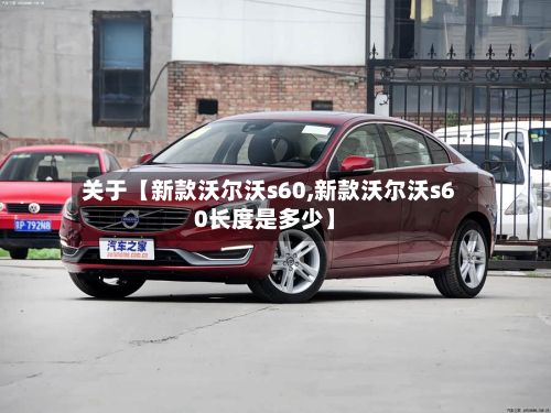 关于【新款沃尔沃s60,新款沃尔沃s60长度是多少】