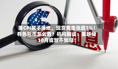 美CPI靴子落地，现货黄金涨超1%！有色后市怎么看？机构解读：美联储10月或暂不加息！-第2张图片
