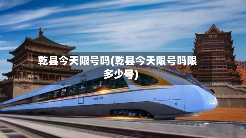 乾县今天限号吗(乾县今天限号吗限多少号)-第2张图片