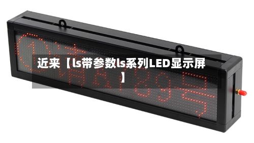 近来【ls带参数ls系列LED显示屏】