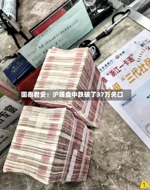 国泰君安：沪锡盘中跌破了37万关口