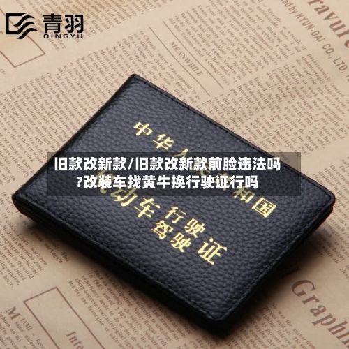 旧款改新款/旧款改新款前脸违法吗?改装车找黄牛换行驶证行吗-第3张图片