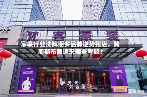 家装行业洗牌期多品牌逆势拓店	，跨周期布局迎来哪些考题？-第2张图片