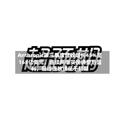 Anthropic第三季度营收增长45%至168亿美元，连续两季实现调整后盈利，但增速放缓低于预期-第2张图片