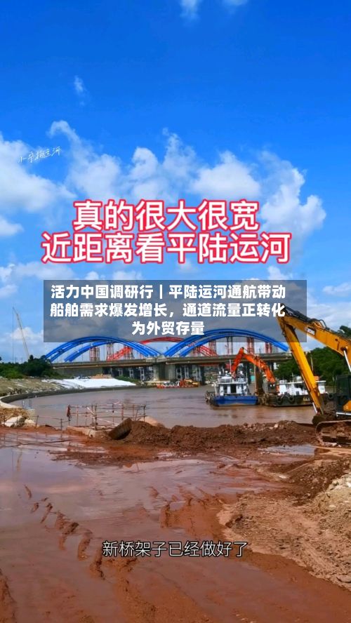 活力中国调研行｜平陆运河通航带动船舶需求爆发增长，通道流量正转化为外贸存量