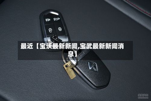 最近【宝沃最新新闻,宝武最新新闻消息】
