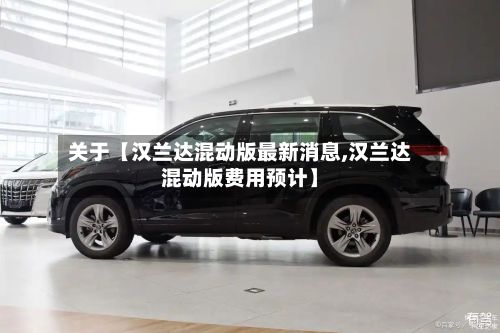 关于【汉兰达混动版最新消息,汉兰达混动版费用预计】-第3张图片