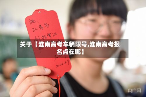 关于【淮南高考车辆限号,淮南高考报名点在哪】-第2张图片