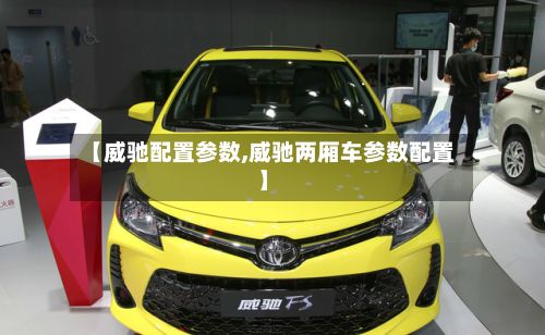 【威驰配置参数,威驰两厢车参数配置】-第2张图片