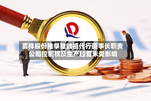 富祥股份推举程健祖代行董事长职责 公司控制权及生产经营未受影响