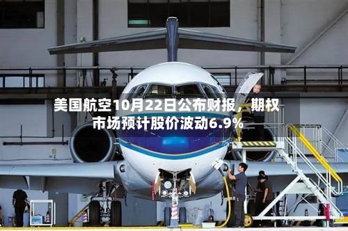 美国航空10月22日公布财报，期权市场预计股价波动6.9%