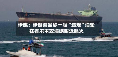 伊媒：伊朗海军称一艘“违规”油轮在霍尔木兹海峡附近起火-第3张图片