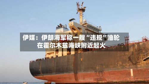 伊媒：伊朗海军称一艘“违规”油轮在霍尔木兹海峡附近起火-第2张图片