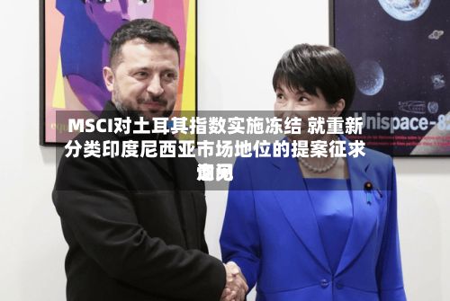 MSCI对土耳其指数实施冻结 就重新分类印度尼西亚市场地位的提案征求询问意见