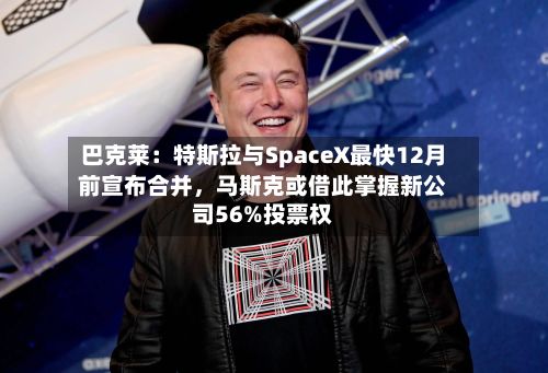 巴克莱：特斯拉与SpaceX最快12月前宣布合并，马斯克或借此掌握新公司56%投票权