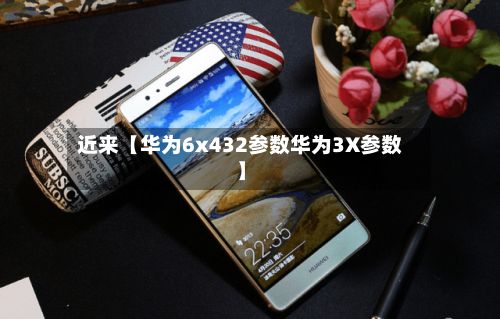 近来【华为6x432参数华为3X参数】-第2张图片