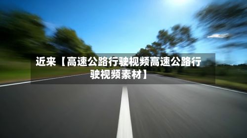 近来【高速公路行驶视频高速公路行驶视频素材】-第2张图片