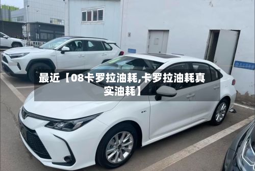最近【08卡罗拉油耗,卡罗拉油耗真实油耗】-第2张图片