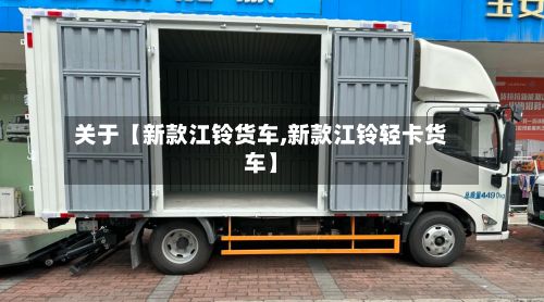 关于【新款江铃货车,新款江铃轻卡货车】