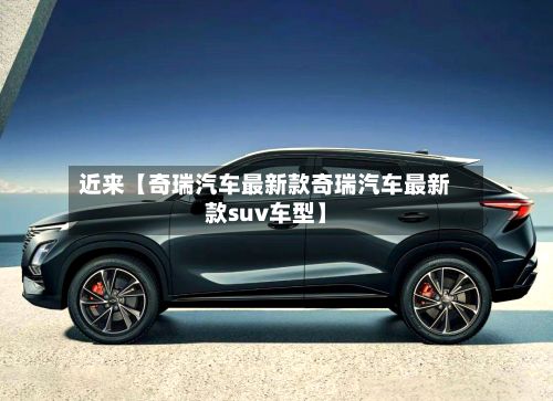 近来【奇瑞汽车最新款奇瑞汽车最新款suv车型】-第3张图片