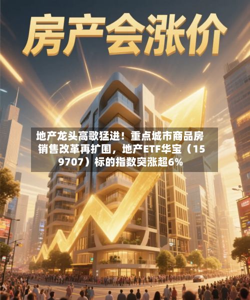 地产龙头高歌猛进！重点城市商品房销售改革再扩围，地产ETF华宝（159707）标的指数突涨超6%-第2张图片