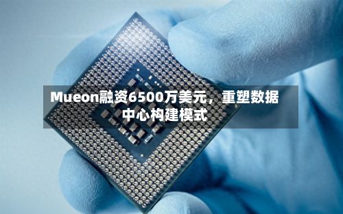 Mueon融资6500万美元，重塑数据中心构建模式