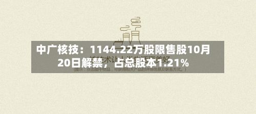 中广核技：1144.22万股限售股10月20日解禁，占总股本1.21%