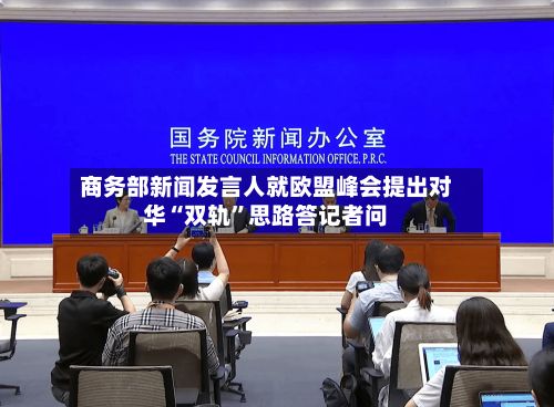 商务部新闻发言人就欧盟峰会提出对华“双轨”思路答记者问