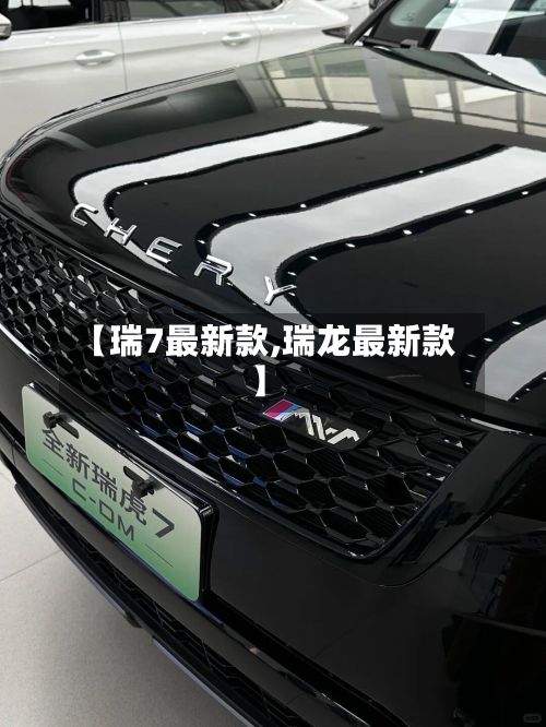 【瑞7最新款,瑞龙最新款】