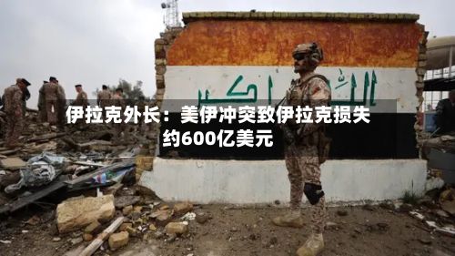 伊拉克外长：美伊冲突致伊拉克损失约600亿美元