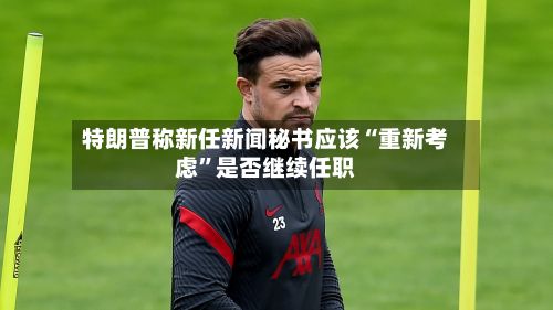 特朗普称新任新闻秘书应该“重新考虑	”是否继续任职-第3张图片