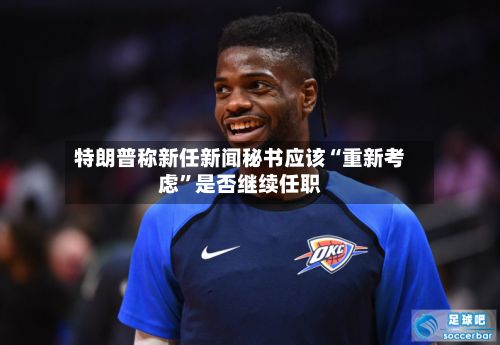 特朗普称新任新闻秘书应该“重新考虑”是否继续任职