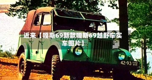 近来【嘎斯69新款嘎斯69越野车实车图片】