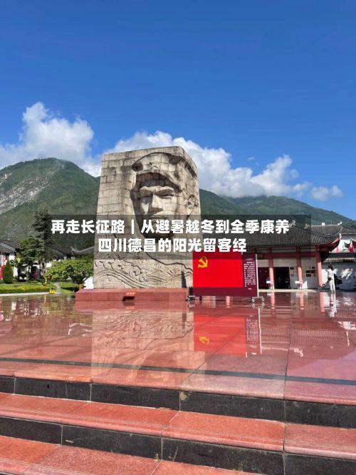 再走长征路|从避暑越冬到全季康养 四川德昌的阳光留客经-第2张图片